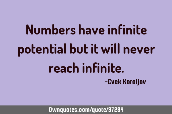 Numbers have infinite potential but it will never reach