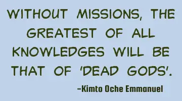Without missions, the greatest of all knowledges will be that of 'dead gods'.