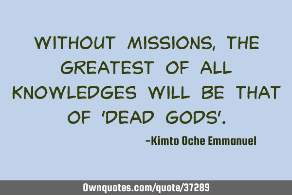 Without missions, the greatest of all knowledges will be that of 