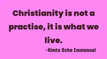 Christianity is not a practise, it is what we live.
