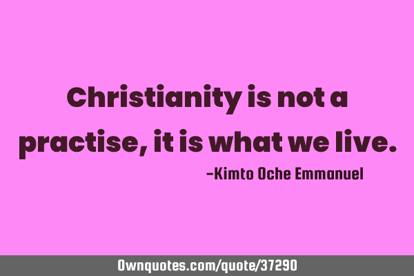 Christianity is not a practise, it is what we