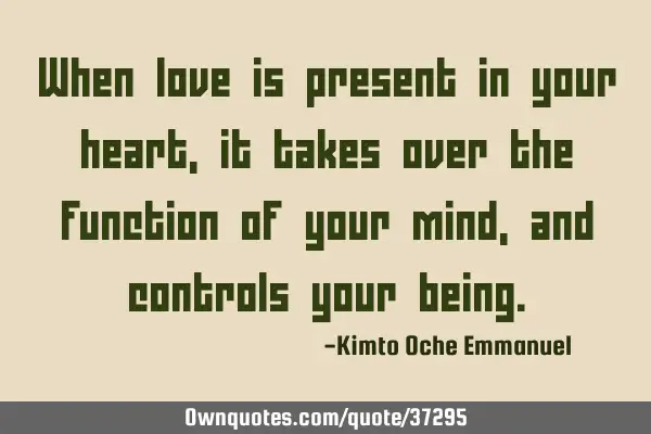 When love is present in your heart, it takes over the function of your mind, and controls your
