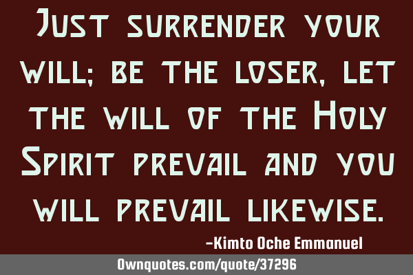 Just surrender your will; be the loser, let the will of the Holy Spirit prevail and you will