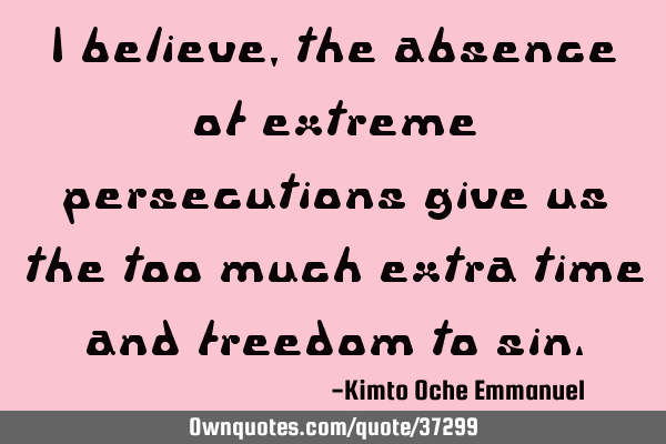 I believe, the absence of extreme persecutions give us the too much extra time and freedom to
