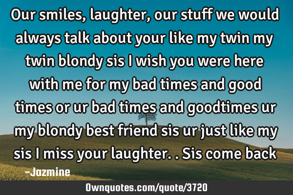 Our smiles,laughter,our stuff we would always talk about your like my twin my twin blondy sis i