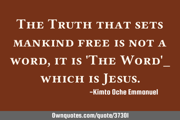The Truth that sets mankind free is not a word, it is 