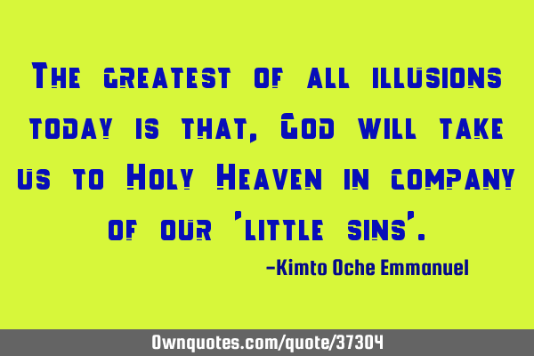 The greatest of all illusions today is that, God will take us to Holy Heaven in company of our 