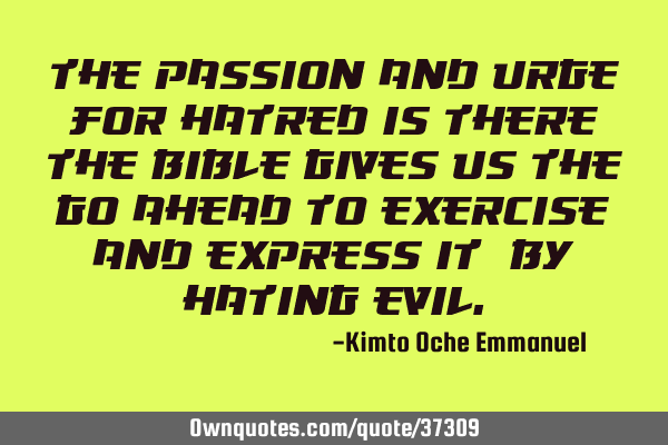 The passion and urge for hatred is there_ the Bible gives us the go ahead to exercise and express