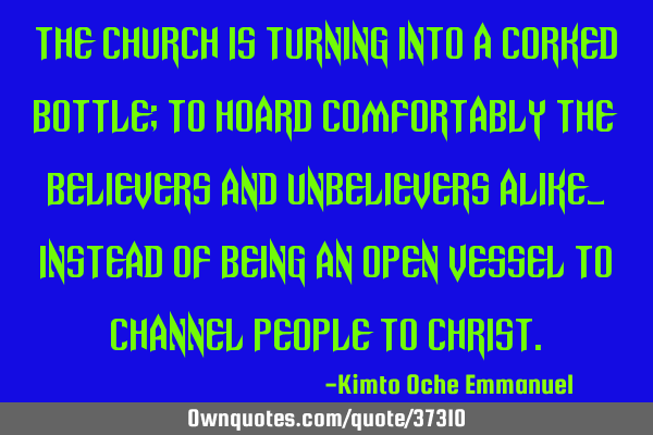 The Church is turning into a corked bottle; to hoard comfortably the believers and unbelievers