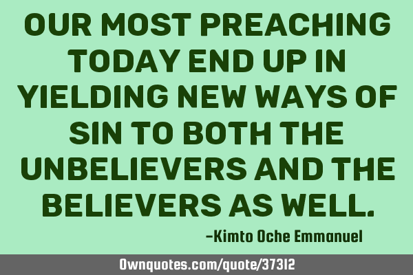 Our most preaching today end up in yielding new ways of sin to both the unbelievers and the