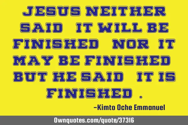 Jesus neither said,"It will be finished", nor "It may be finished", but He said,"It is finished"