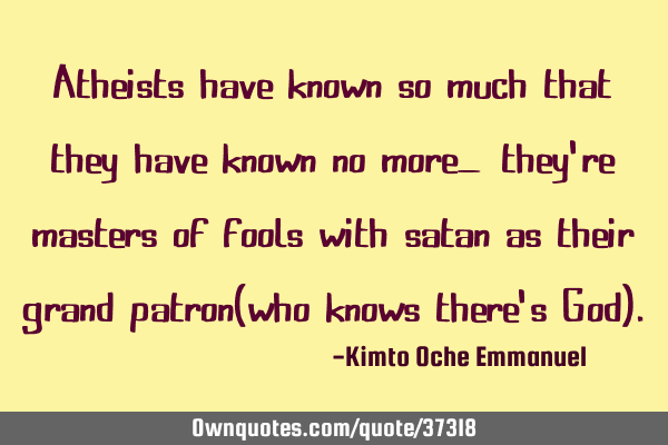 Atheists have known so much that they have known no more_ they