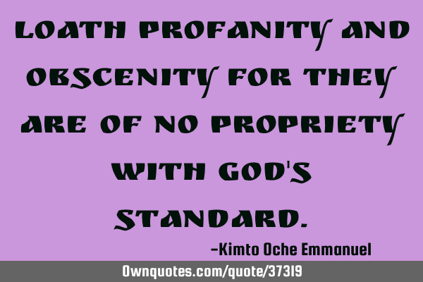 Loath profanity and obscenity for they are of no propriety with God