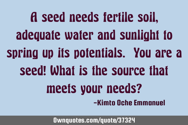 A seed needs fertile soil, adequate water and sunlight to spring up its potentials. You are a seed!