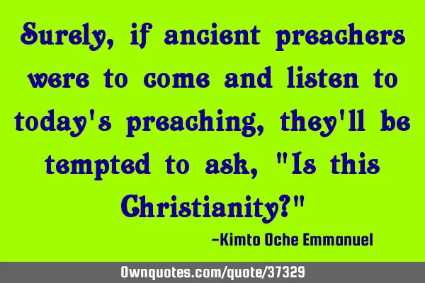 Surely, if ancient preachers were to come and listen to today