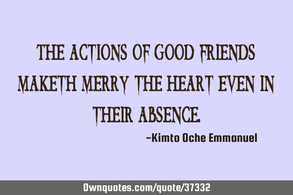 The actions of good friends maketh merry the heart even in their