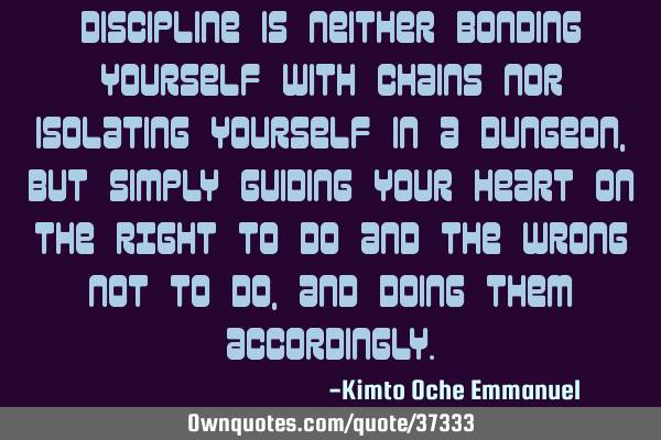 Discipline is neither bonding yourself with chains nor isolating yourself in a dungeon, but simply