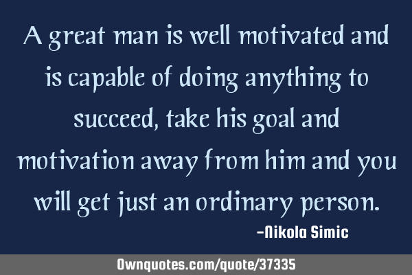 A great man is well motivated and is capable of doing anything to succeed, take his goal and