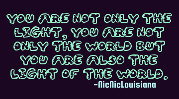 You are not only the light, you are not only the world but you are also the light of the world.