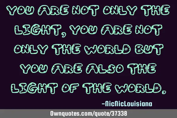 You are not only the light, you are not only the world but you are also the light of the
