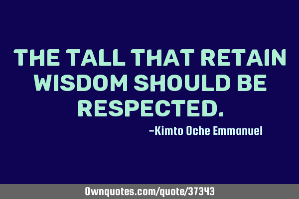 The tall that retain wisdom should be
