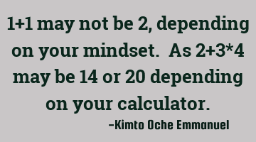 1+1 may not be 2, depending on your mindset. As 2+3*4 may be 14 or 20 depending on your calculator.