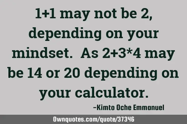 1+1 may not be 2, depending on your mindset. As 2+3*4 may be 14 or 20 depending on your