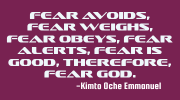 Fear avoids, Fear weighs, Fear obeys, Fear alerts, Fear is good, Therefore, fear God.