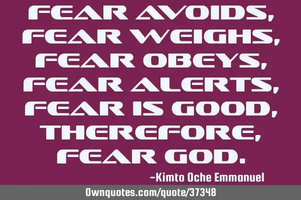 Fear avoids, Fear weighs, Fear obeys, Fear alerts, Fear is good, Therefore, fear G