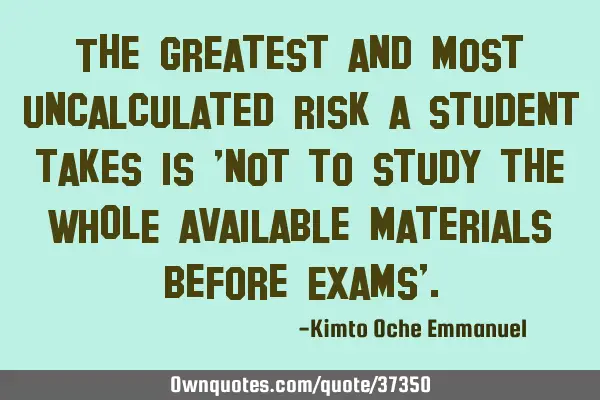 The greatest and most uncalculated risk a student takes is 