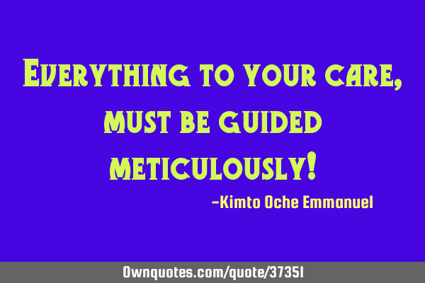 Everything to your care, must be guided meticulously!