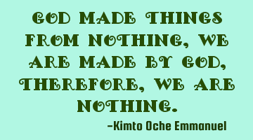God made things from nothing, We are made by God, therefore, we are nothing.