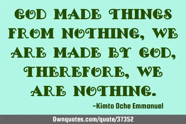 God made things from nothing, We are made by God, therefore, we are