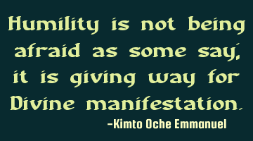 Humility is not being afraid as some say; it is giving way for Divine manifestation.