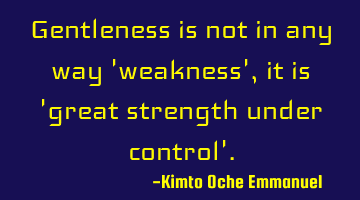 Gentleness is not in any way 'weakness', it is 'great strength under control'.