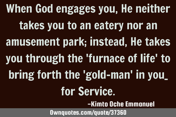 When God engages you, He neither takes you to an eatery nor an amusement park; instead, He takes