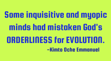 Some inquisitive and myopic minds had mistaken God's ORDERLINESS for EVOLUTION.