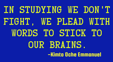 In studying we don't fight, we plead with words to stick to our brains.