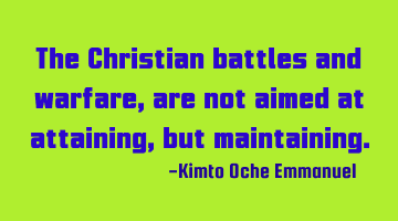 The Christian battles and warfare, are not aimed at attaining, but maintaining.