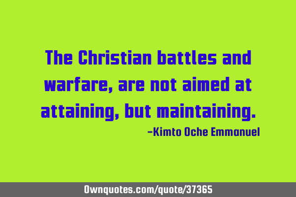 The Christian battles and warfare, are not aimed at attaining, but