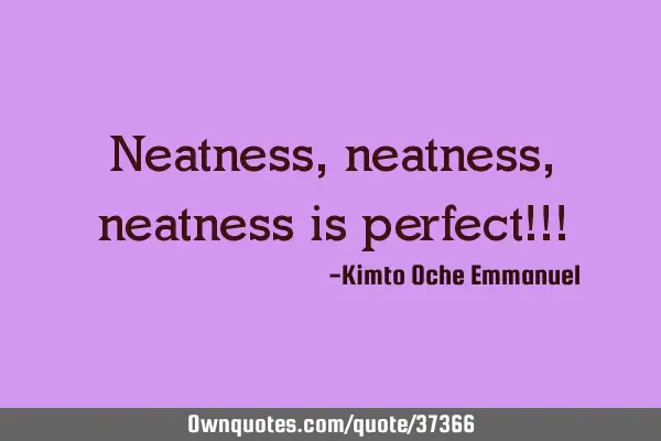 Neatness, neatness, neatness is perfect!!!