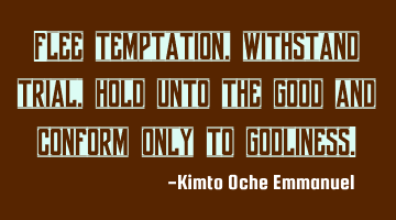 Flee temptation, withstand trial, hold unto the good and conform only to godliness.