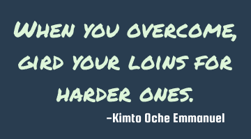 When you overcome, gird your loins for harder ones.