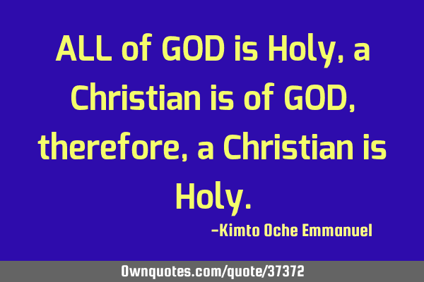 ALL of GOD is Holy, a Christian is of GOD, therefore, a Christian is H