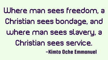 Where man sees freedom, a Christian sees bondage, and where man sees slavery, a Christian sees