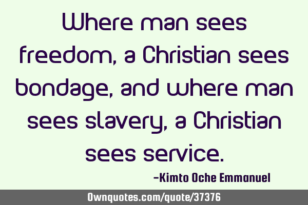 Where man sees freedom, a Christian sees bondage, and where man sees slavery, a Christian sees