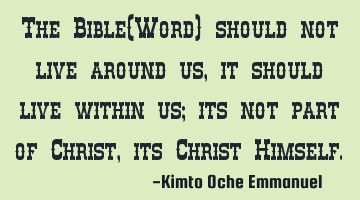 The Bible(Word) should not live around us, it should live within us; its not part of Christ, its C