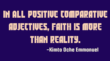 In ALL positive comparative adjectives, Faith is more than reality.