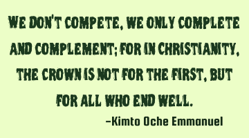 We don't compete, we only complete and complement; for in Christianity, the crown is not for the