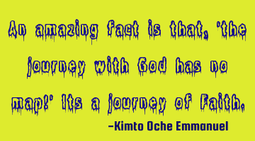 An amazing fact is that, 'the journey with God has no map!' Its a journey of Faith.
